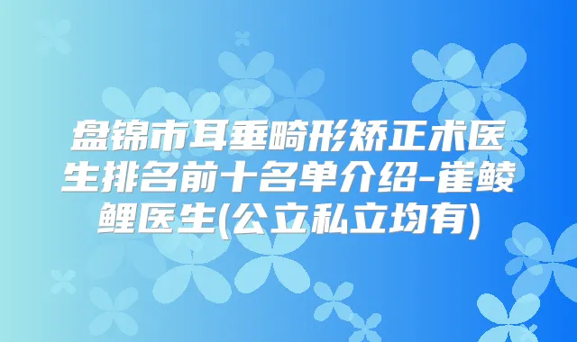 盘锦市耳垂畸形矫正术医生排名前十名单介绍-崔鲮鲤医生(公立私立均有)