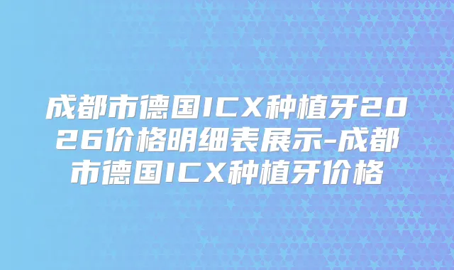 成都市德国ICX种植牙2026价格明细表展示-成都市德国ICX种植牙价格