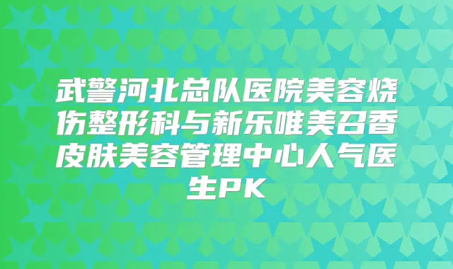 武警河北总队医院美容烧伤整形科与新乐唯美召香皮肤美容管理中心人气医生PK