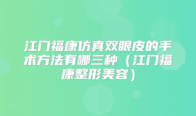 江门福康仿真双眼皮的手术方法有哪三种（江门福康整形美容）