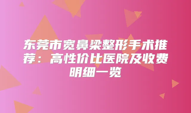 东莞市宽鼻梁整形手术推荐：高性价比医院及收费明细一览