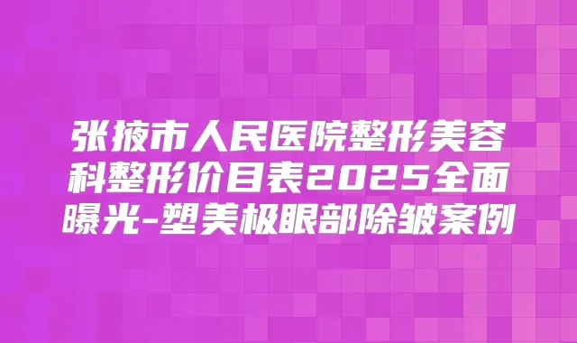 张掖市人民医院整形美容科整形价目表2025全面曝光-塑美极眼部除皱案例