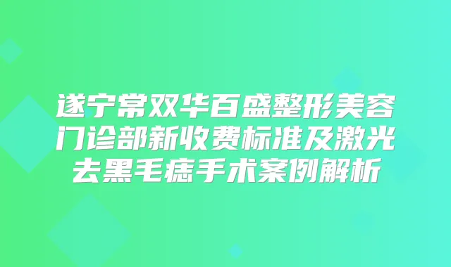 遂宁常双华百盛整形美容门诊部新收费标准及激光去黑毛痣手术案例解析