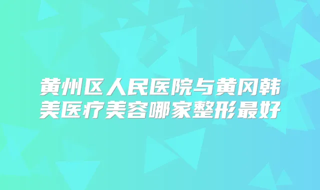 黄州区人民医院与黄冈韩美医疗美容哪家整形好