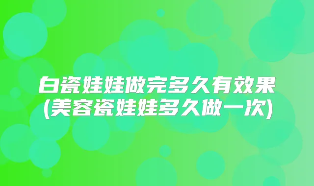 白瓷娃娃做完多久有效果(美容瓷娃娃多久做一次)