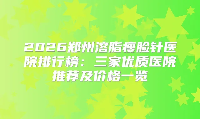 2026郑州溶脂瘦脸针医院排行榜：三家优质医院推荐及价格一览