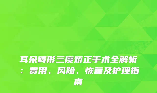 耳朵畸形三度矫正手术全解析：费用、风险、恢复及护理指南