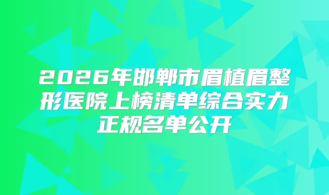 2026年邯郸市眉植眉整形医院上榜清单综合实力正规名单公开