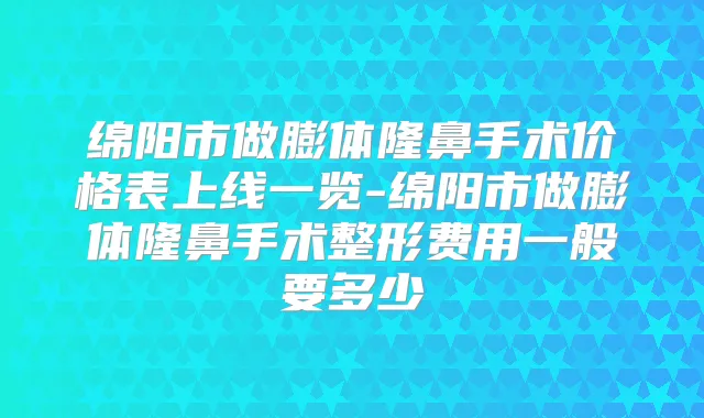 绵阳市做膨体隆鼻手术价格表上线一览-绵阳市做膨体隆鼻手术整形费用一般要多少