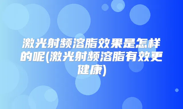 激光射频溶脂效果是怎样的呢(激光射频溶脂有效更健康)