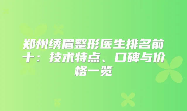 郑州绣眉整形医生排名前十：技术特点、口碑与价格一览