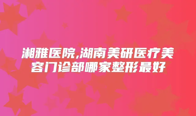 湘雅医院,湖南美研医疗美容门诊部哪家整形好