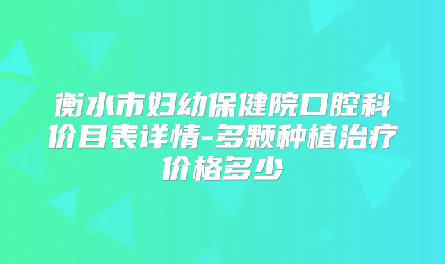 衡水市妇幼保健院口腔科价目表详情-多颗种植价格多少