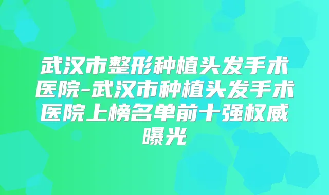 武汉市整形种植头发手术医院-武汉市种植头发手术医院上榜名单前十强曝光