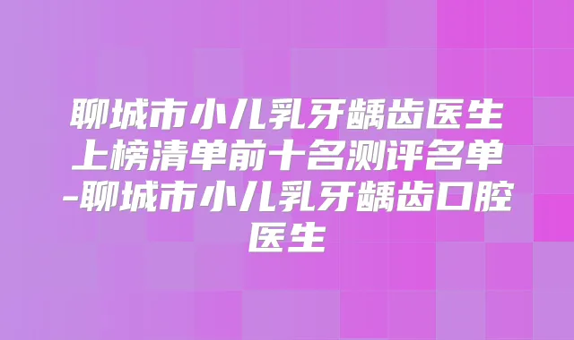 聊城市小儿乳牙龋齿医生上榜清单前十名测评名单-聊城市小儿乳牙龋齿口腔医生