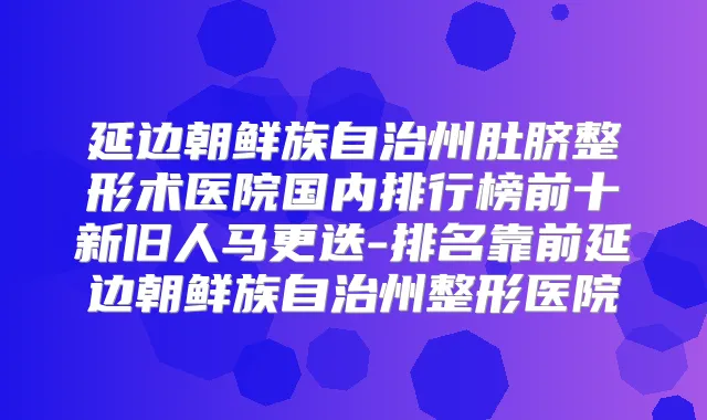 延边朝鲜族自治州肚脐整形术医院国内排行榜前十新旧人马更迭-排名靠前延边朝鲜族自治州整形医院