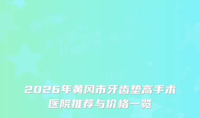 2026年黄冈市牙齿垫高手术医院推荐与价格一览