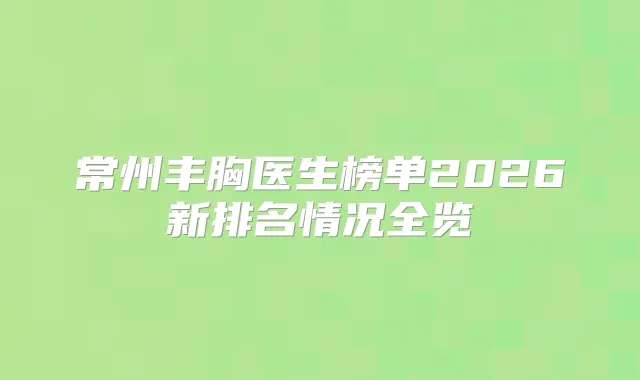 常州丰胸医生榜单2026新排名情况全览