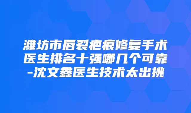 title="潍坊市唇裂疤痕修复手术医生排名十强哪几个可靠-沈文鑫医生技术太出挑"