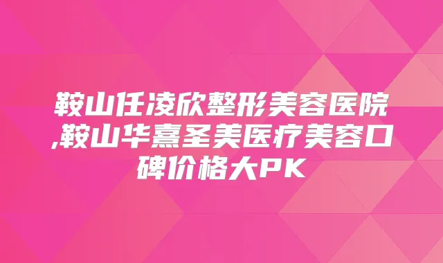 鞍山任凌欣整形美容医院,鞍山华熹圣美医疗美容口碑价格大PK