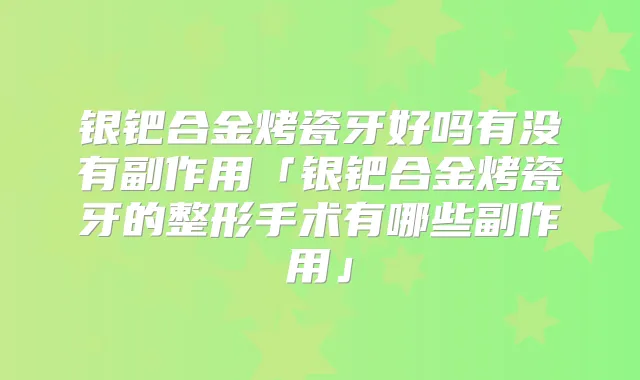 银钯合金烤瓷牙好吗有没有副作用「银钯合金烤瓷牙的整形手术有哪些副作用」