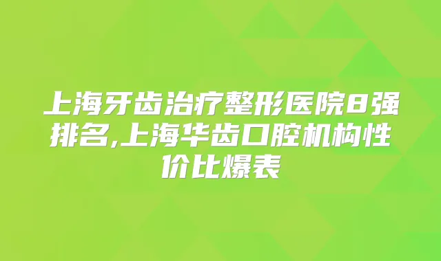 上海牙齿整形医院8强排名,上海华齿口腔机构性价比爆表