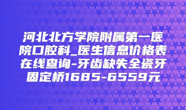 河北北方学院附属第一医院口腔科_医生信息价格表在线查询-牙齿缺失全瓷牙固定桥1685-6559元