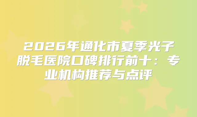 2026年通化市夏季光子脱毛医院口碑排行前十：专业机构推荐与点评