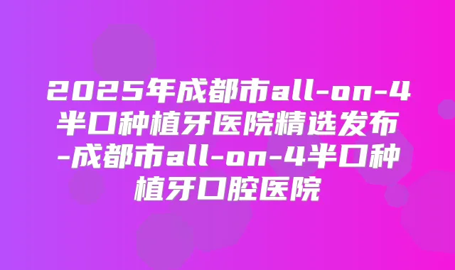 2025年成都市all-on-4半口种植牙医院精选发布-成都市all-on-4半口种植牙口腔医院