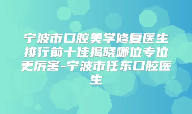 宁波市口腔美学修复医生排行前十佳揭晓哪位专位更厉害-宁波市任东口腔医生