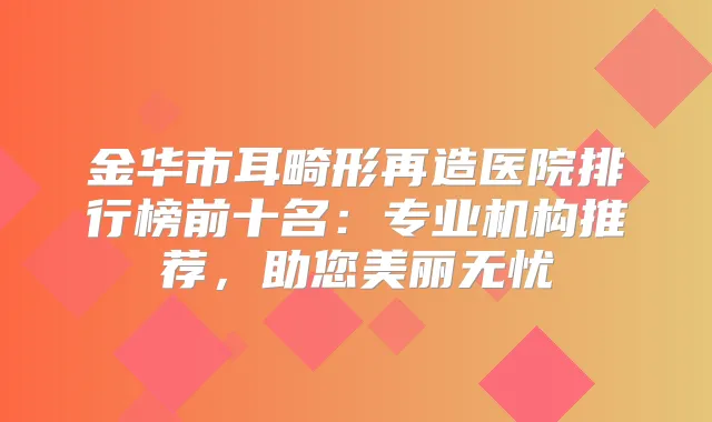 金华市耳畸形再造医院排行榜前十名：专业机构推荐，助您美丽无忧
