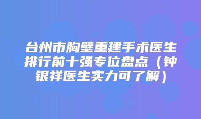 台州市胸壁重建手术医生排行前十强专位盘点（钟银祥医生实力可了解）