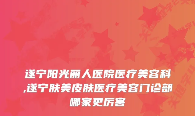 遂宁阳光丽人医院医疗美容科,遂宁肤美皮肤医疗美容门诊部哪家更厉害