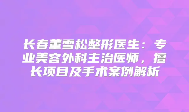 长春董雪松整形医生：专业美容外科主治医师，擅长项目及手术案例解析