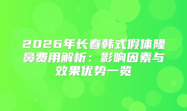 2026年长春韩式假体隆鼻费用解析：影响因素与效果优势一览