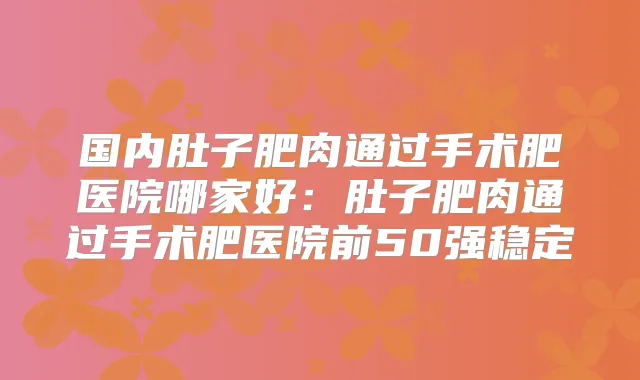 国内肚子肥肉通过手术肥医院哪家好：肚子肥肉通过手术肥医院前50强稳定