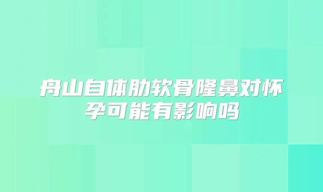 舟山自体肋软骨隆鼻对怀孕可能有影响吗