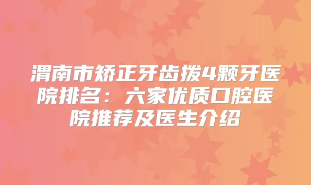 渭南市矫正牙齿拨4颗牙医院排名：六家优质口腔医院推荐及医生介绍