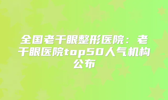 全国老干眼整形医院：老干眼医院top50人气机构公布