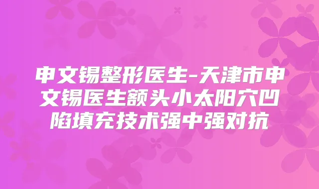 申文锡整形医生-天津市申文锡医生额头小太阳穴凹陷填充技术强中强对抗