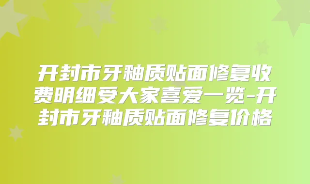开封市牙釉质贴面修复收费明细受大家喜爱一览-开封市牙釉质贴面修复价格