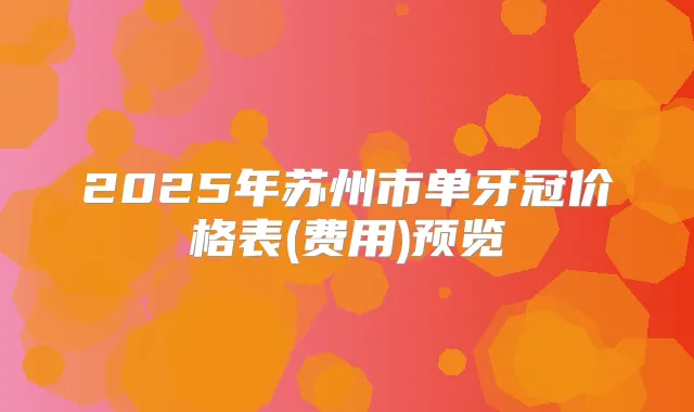 2025年苏州市单牙冠价格表(费用)预览