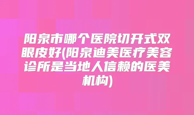 阳泉市哪个医院切开式双眼皮好(阳泉医疗美容诊所是当地人信赖的医美机构)