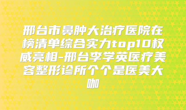 邢台市鼻肿大医院在榜清单综合实力top10亮相-邢台李学英医疗美容整形诊所个个是医美大咖