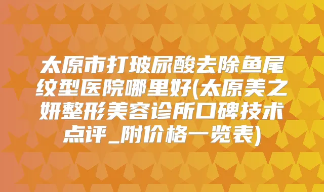 太原市打玻尿酸去除鱼尾纹型医院哪里好(太原美之妍整形美容诊所口碑技术点评_附价格一览表)