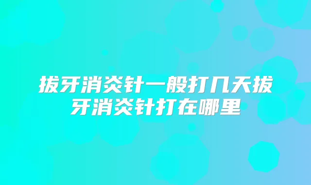 拔牙消炎针一般打几天拔牙消炎针打在哪里