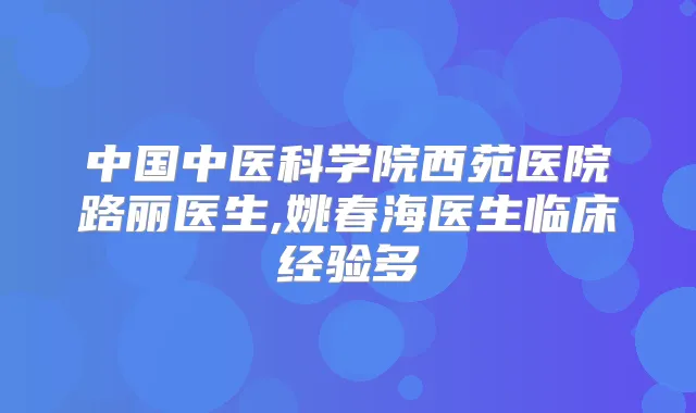 中国中医科学院西苑医院路丽医生,姚春海医生临床经验多