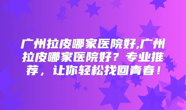广州拉皮哪家医院好,广州拉皮哪家医院好？专业推荐，让你轻松找回青春！