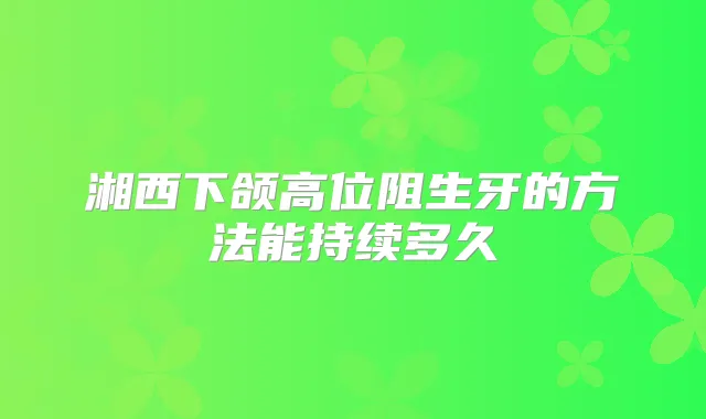 湘西下颌高位阻生牙的方法能持续多久