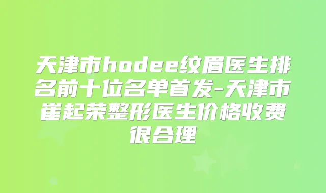 天津市hodee纹眉医生排名前十位名单-天津市崔起荣整形医生价格收费很合理